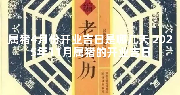 属猪4月份开业吉日是哪几天 2025年11月属猪的开业吉日